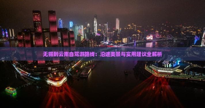 无锡到云南自驾游路线：沿途美景与实用建议全解析