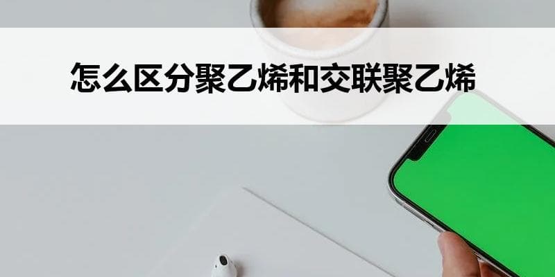 怎么区分聚乙烯和交联聚乙烯