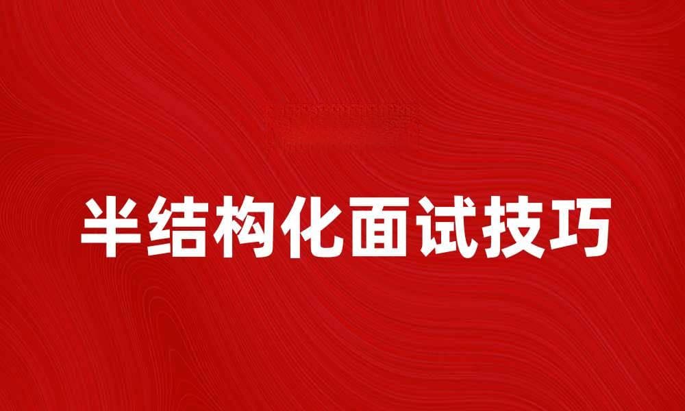 掌握半结构化面试技巧，提升招聘效果与候选人体验