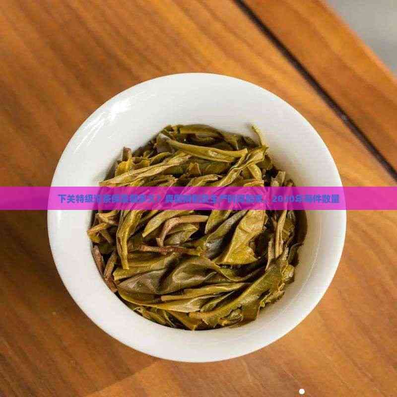 下关特级沱茶：保质期、真假辨别与生产始末全解析