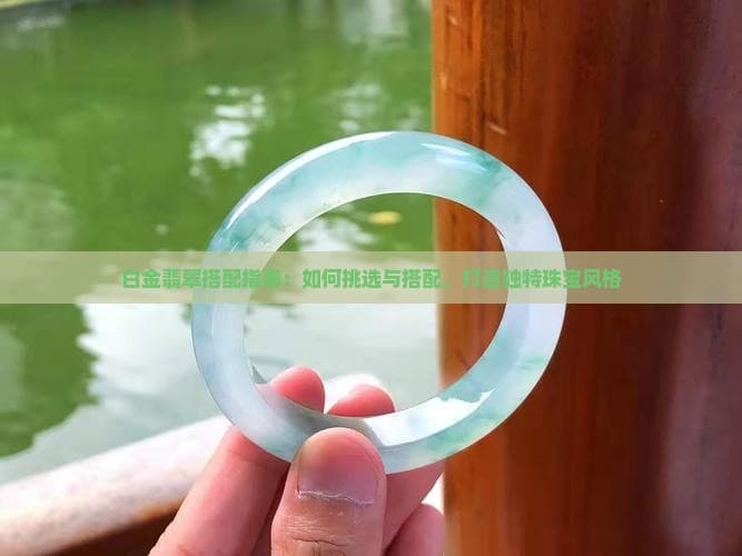 白金翡翠搭配指南：如何挑选与搭配，打造独特珠宝风格