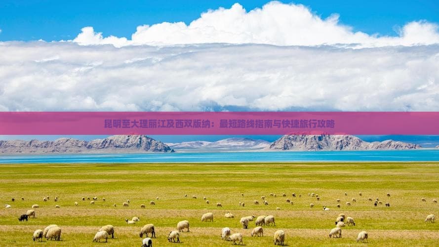 昆明至大理丽江及西双版纳：最短路线指南与快捷旅行攻略