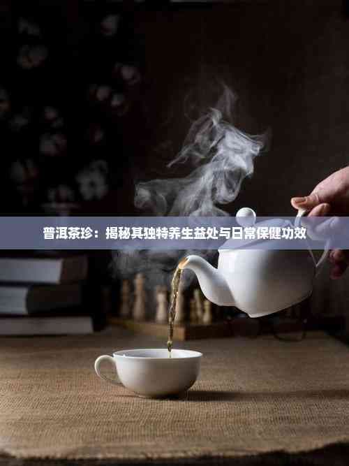普洱茶珍：揭秘其独特养生益处与日常保健功效