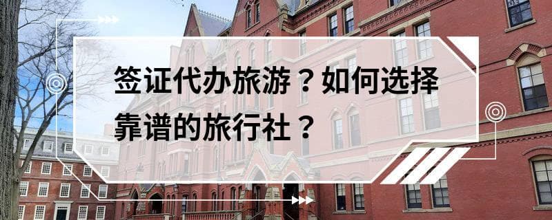 签证代办旅游？如何选择靠谱的旅行社？