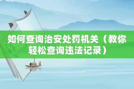 如何查询治安处罚机关（教你轻松查询违法记录）