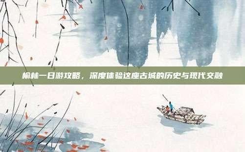 榆林一日游攻略，深度体验这座古城的历史与现代交融