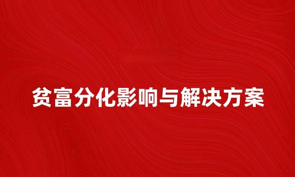 深入探讨贫富分化对社会发展的影响与解决方案