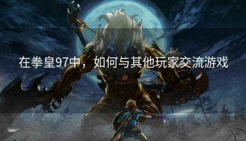 在拳皇97中，如何与其他玩家交流游戏心得？