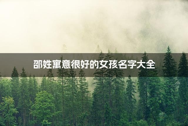 邵姓寓意很好的女孩名字大全（精选600个）