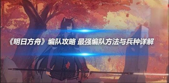 明日方舟编队攻略：最强编队方法与兵种详解