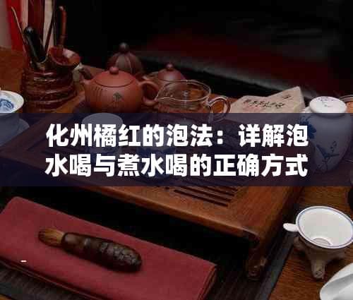 化州橘红的泡法：详解泡水喝与煮水喝的正确方式及效果
