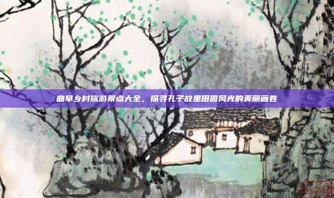 曲阜乡村旅游景点大全，探寻孔子故里田园风光的美丽画卷