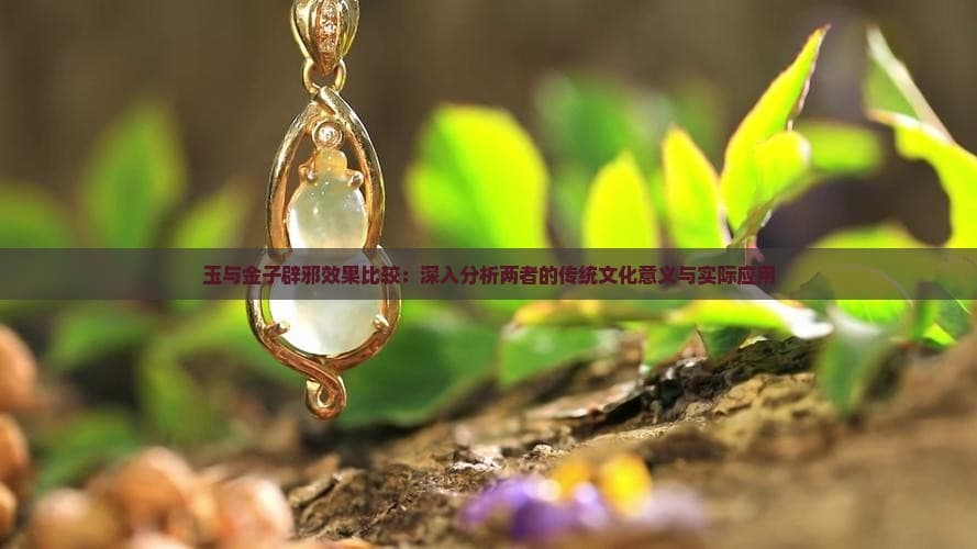 玉与金子辟邪效果比较：深入分析两者的传统文化意义与实际应用