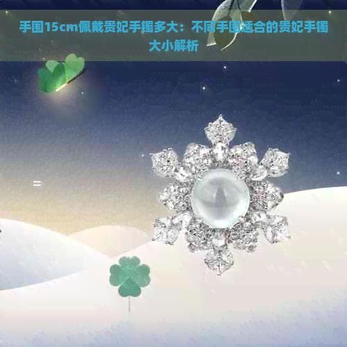 手围15cm佩戴贵妃手镯多大：不同手围适合的贵妃手镯大小解析