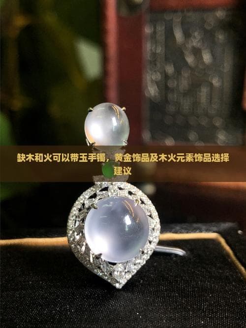 缺木和火可以带玉手镯，黄金饰品及木火元素饰品选择建议
