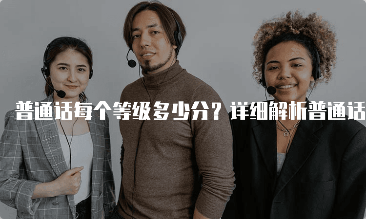 普通话每个等级多少分？详细解析普通话标准考试成绩计算方式