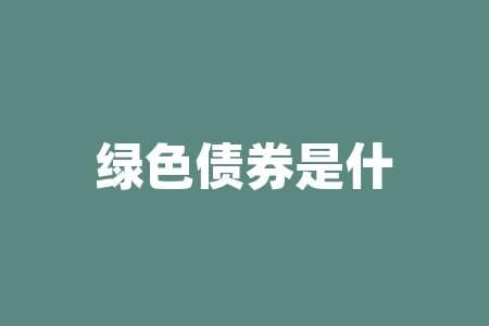 绿色债券是什么？揭秘绿色债券！它们能为可持续发展做什么？