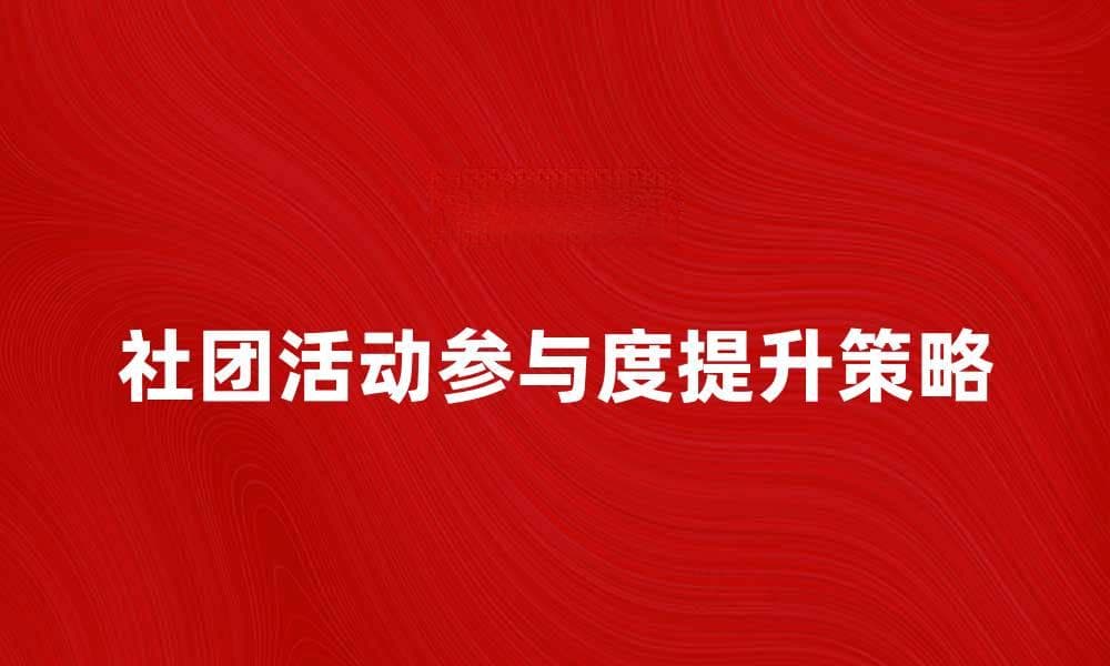 社团公众互动提升活动参与度的策略分享