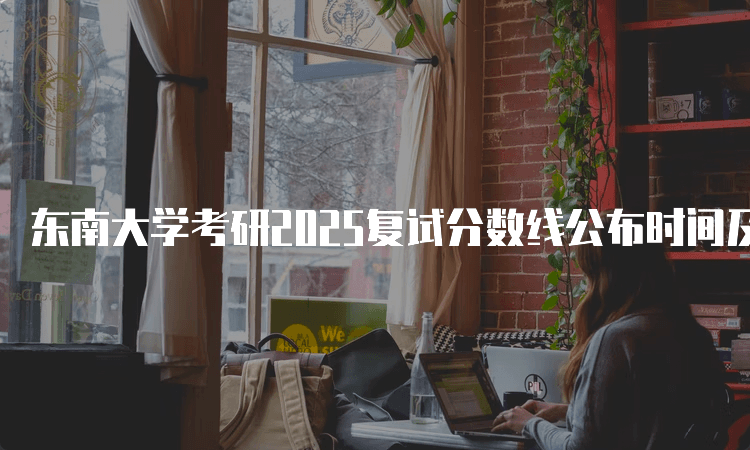 东南大学考研2025复试分数线公布时间及相关信息解析