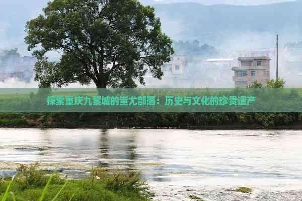 探索重庆九黎城的蚩尤部落：历史与文化的珍贵遗产