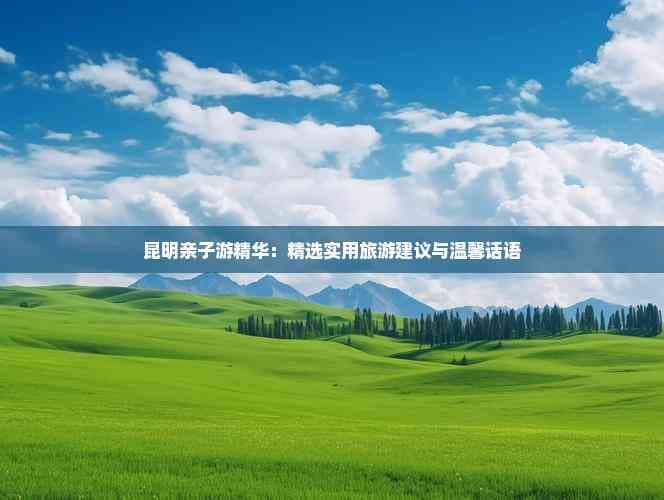 昆明亲子游完全攻略：从住宿到美食的温馨指南