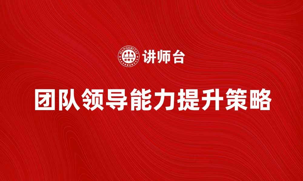 提升团队领导能力的五大关键策略