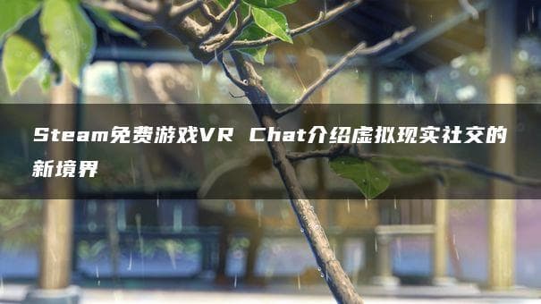 Steam免费游戏VR Chat介绍虚拟现实社交的新境界