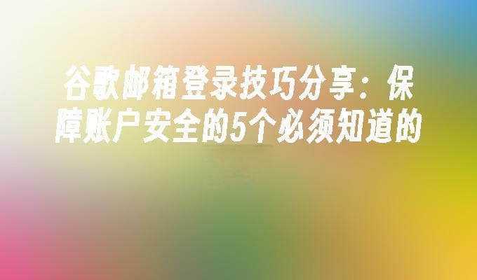 谷歌邮箱登录技巧分享：保障账户安全的5个必须知道的方法