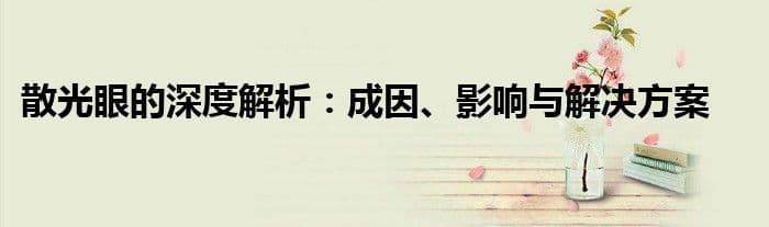 散光眼的深度解析：成因、影响与解决方案