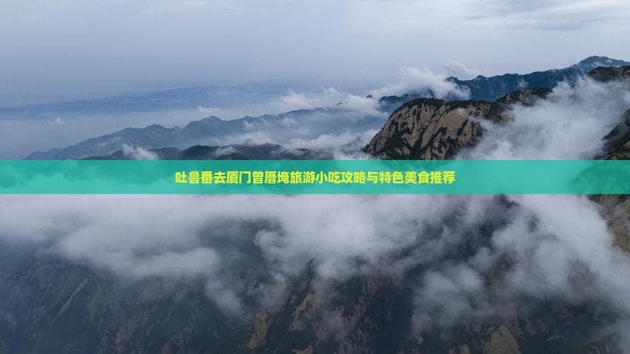 吐鲁番去厦门曾厝垵旅游小吃攻略与特色美食推荐