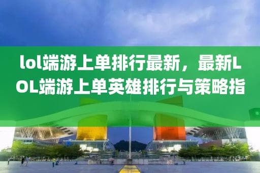 LOL端游上单英雄最新排行与策略指南