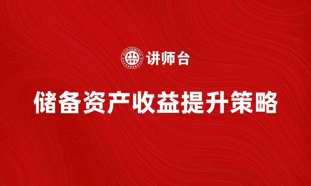 储备资产收益分析：如何提升投资回报率