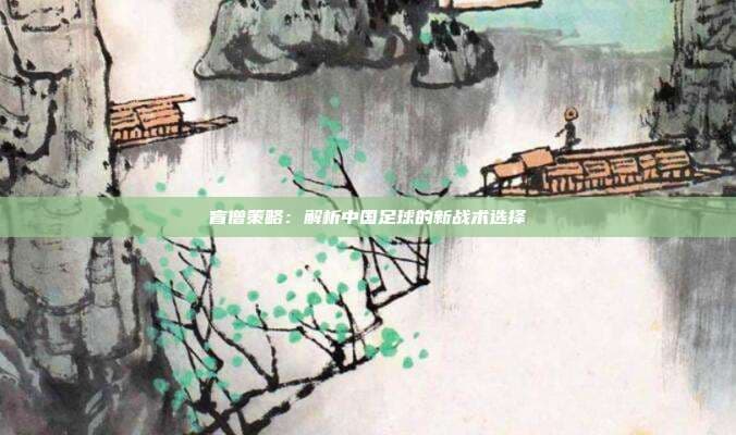 盲僧策略：解析中国足球的新战术选择