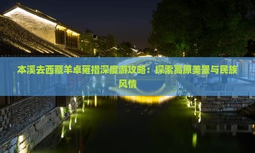 本溪去西藏羊卓雍措深度游攻略：探索高原美景与民族风情