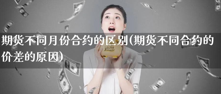 期货不同月份合约的区别(期货不同合约的价差的原因)