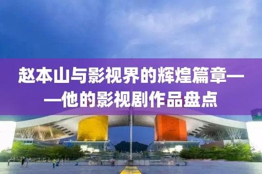 赵本山与影视界的辉煌篇章——他的影视剧作品盘点