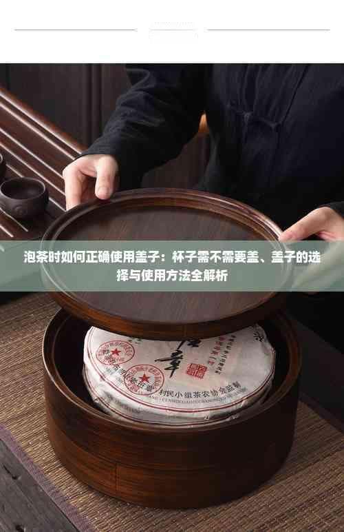 泡茶时如何正确使用盖子：杯子需不需要盖、盖子的选择与使用方法全解析