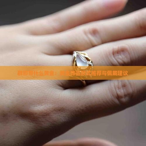 辟邪带什么黄金：黄金饰品款式推荐与佩戴建议