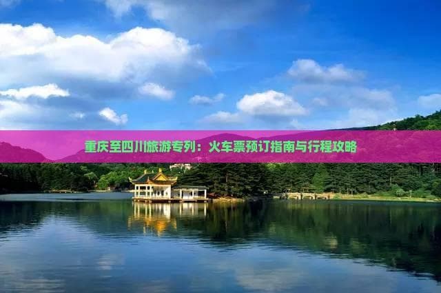 重庆至四川旅游专列：火车票预订指南与行程攻略