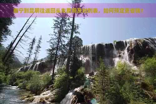 南宁到昆明往返回头车费用及时刻表，如何预定更省钱？