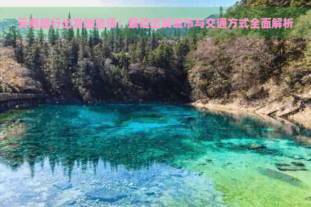 云南旅行出发地选择：更佳出发城市与交通方式全面解析