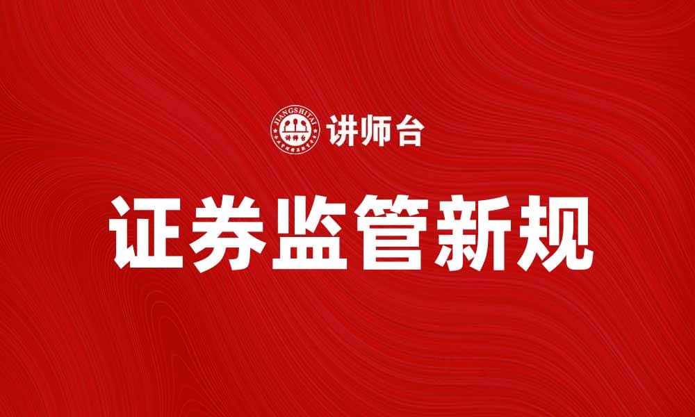 证券监管新规解读：提升市场透明度与投资者信心