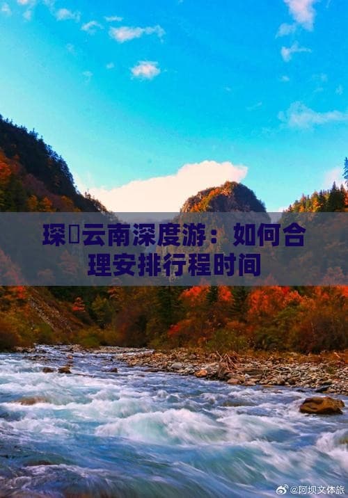 琛岀云南深度游：如何合理安排行程时间