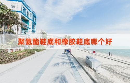 聚氨酯鞋底和橡胶鞋底哪个好：全面对比解析