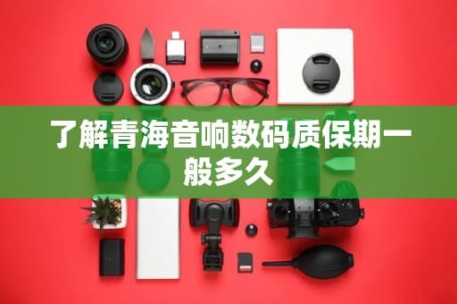 青海音响数码质保期一般多久？一文详解选购指南