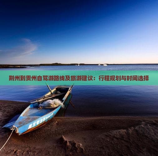 荆州到贵州自驾游路线及旅游建议：行程规划与时间选择