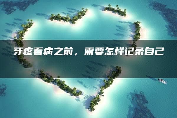 牙疼看病之前，需要怎样记录自己的情况