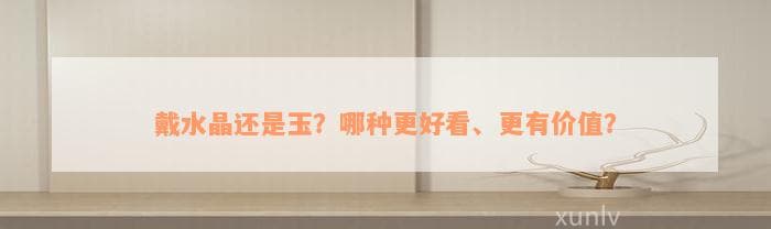 戴水晶还是玉？哪种更好看、更有价值？