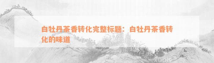 白牡丹茶香转化完整白牡丹茶香转化的味道