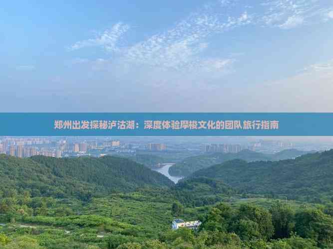 郑州出发探秘泸沽湖：深度体验摩梭文化的团队旅行指南